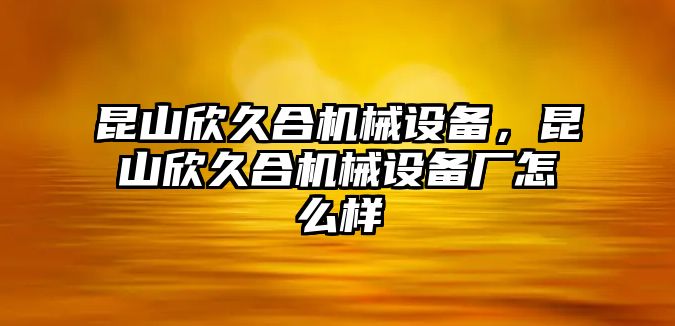 昆山欣久合機械設(shè)備，昆山欣久合機械設(shè)備廠怎么樣