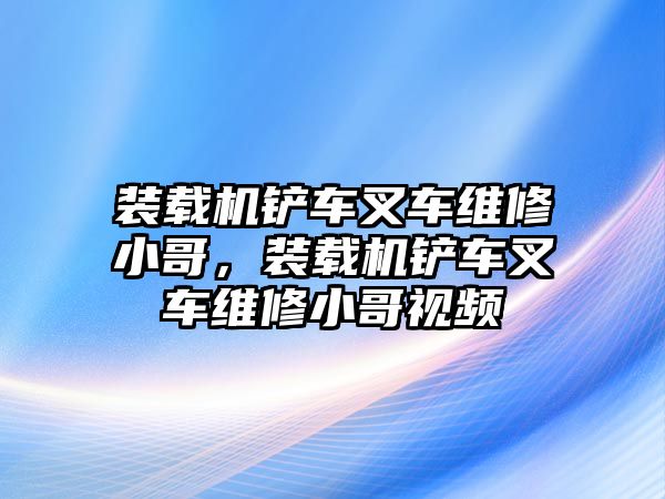 裝載機鏟車叉車維修小哥，裝載機鏟車叉車維修小哥視頻