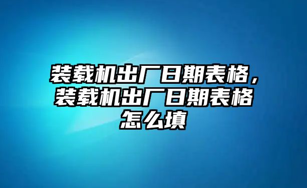 裝載機出廠日期表格，裝載機出廠日期表格怎么填