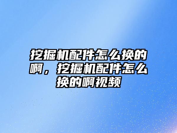 挖掘機配件怎么換的啊，挖掘機配件怎么換的啊視頻