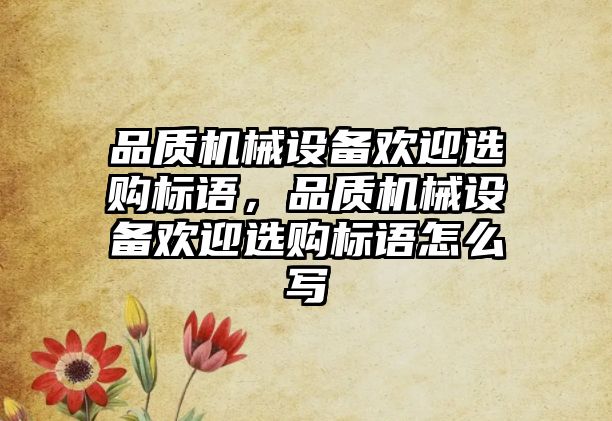 品質(zhì)機(jī)械設(shè)備歡迎選購(gòu)標(biāo)語，品質(zhì)機(jī)械設(shè)備歡迎選購(gòu)標(biāo)語怎么寫