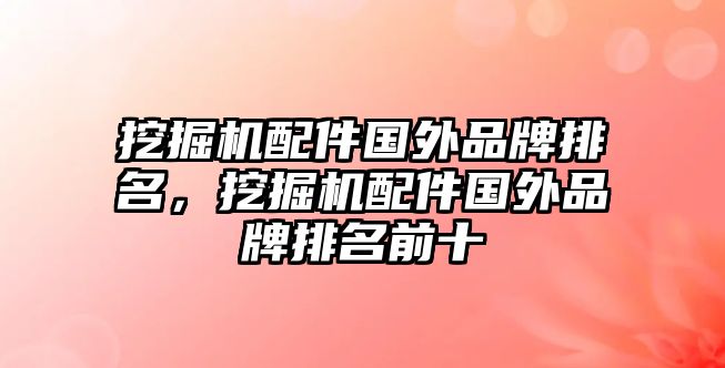 挖掘機(jī)配件國(guó)外品牌排名，挖掘機(jī)配件國(guó)外品牌排名前十