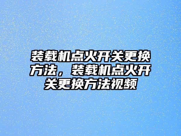 裝載機點火開關(guān)更換方法，裝載機點火開關(guān)更換方法視頻