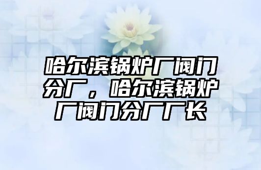 哈爾濱鍋爐廠閥門分廠，哈爾濱鍋爐廠閥門分廠廠長