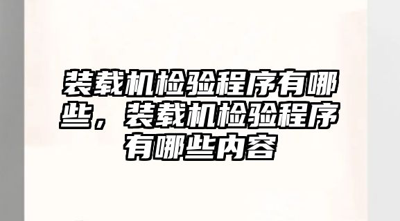 裝載機(jī)檢驗(yàn)程序有哪些，裝載機(jī)檢驗(yàn)程序有哪些內(nèi)容