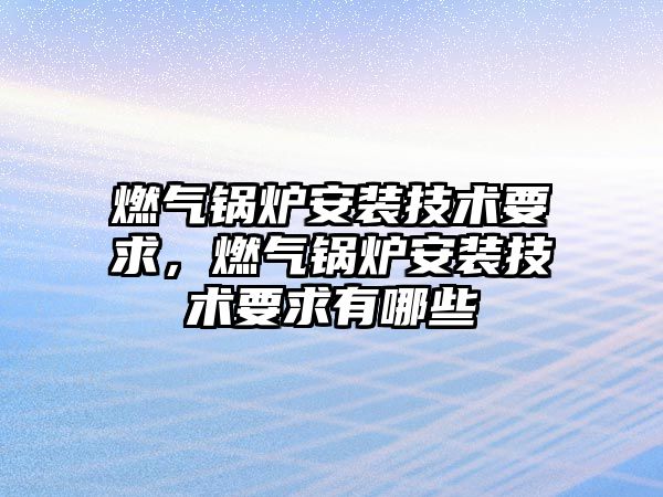 燃?xì)忮仩t安裝技術(shù)要求，燃?xì)忮仩t安裝技術(shù)要求有哪些