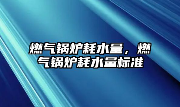 燃?xì)忮仩t耗水量，燃?xì)忮仩t耗水量標(biāo)準(zhǔn)