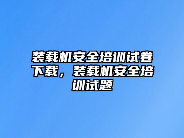 裝載機(jī)安全培訓(xùn)試卷下載，裝載機(jī)安全培訓(xùn)試題