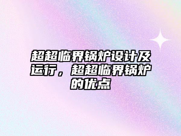 超超臨界鍋爐設(shè)計(jì)及運(yùn)行，超超臨界鍋爐的優(yōu)點(diǎn)