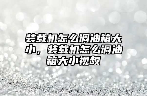 裝載機(jī)怎么調(diào)油箱大小，裝載機(jī)怎么調(diào)油箱大小視頻