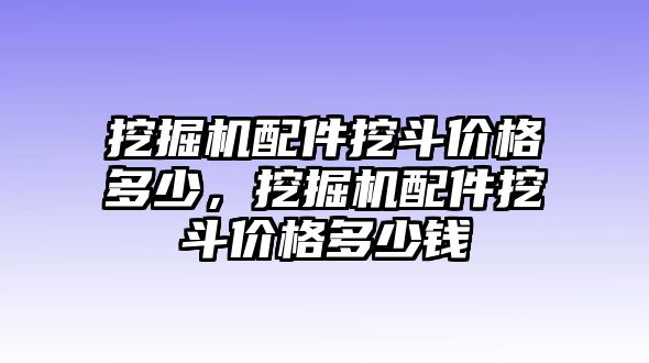 挖掘機(jī)配件挖斗價(jià)格多少，挖掘機(jī)配件挖斗價(jià)格多少錢(qián)