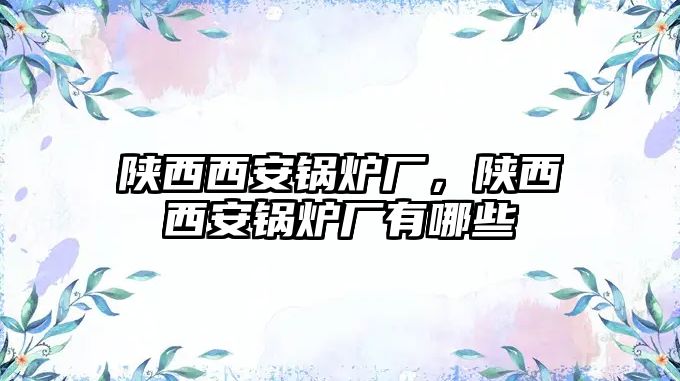 陜西西安鍋爐廠，陜西西安鍋爐廠有哪些