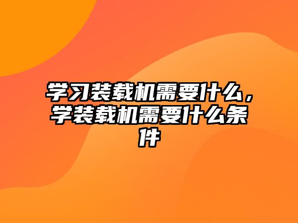 學(xué)習(xí)裝載機(jī)需要什么，學(xué)裝載機(jī)需要什么條件