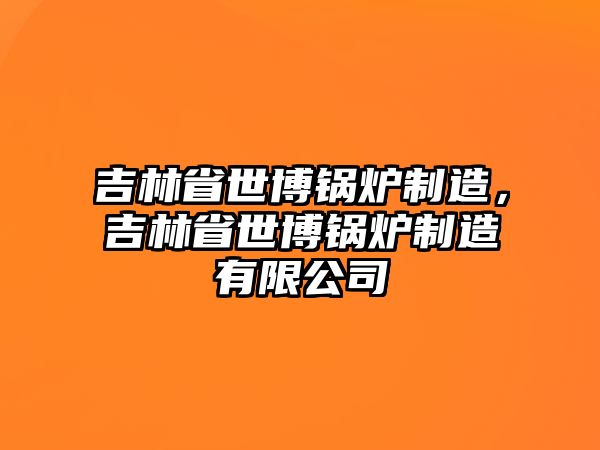 吉林省世博鍋爐制造，吉林省世博鍋爐制造有限公司