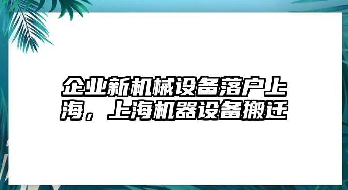 企業(yè)新機(jī)械設(shè)備落戶上海，上海機(jī)器設(shè)備搬遷