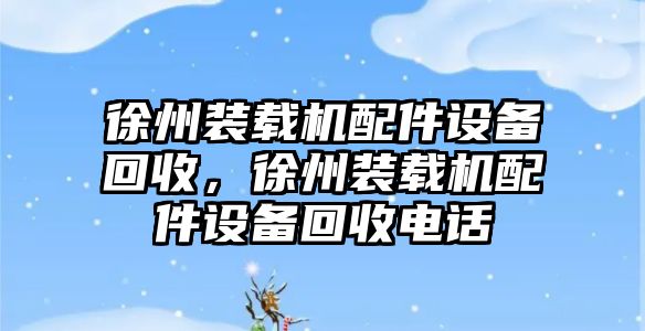 徐州裝載機配件設(shè)備回收，徐州裝載機配件設(shè)備回收電話