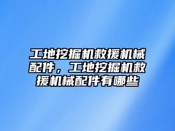 工地挖掘機救援機械配件，工地挖掘機救援機械配件有哪些