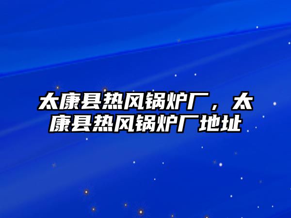 太康縣熱風鍋爐廠，太康縣熱風鍋爐廠地址