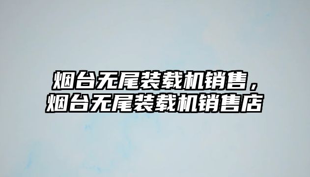 煙臺無尾裝載機銷售，煙臺無尾裝載機銷售店