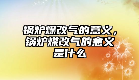 鍋爐煤改氣的意義，鍋爐煤改氣的意義是什么