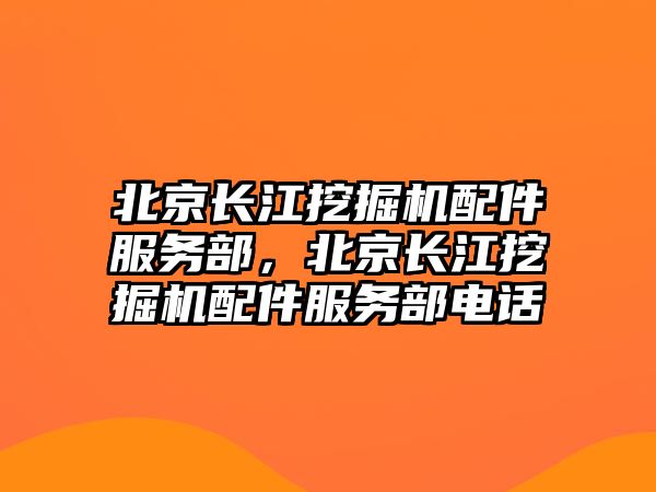 北京長江挖掘機配件服務(wù)部，北京長江挖掘機配件服務(wù)部電話