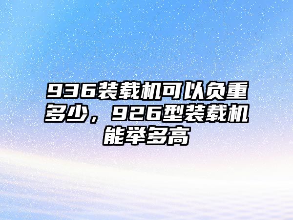 936裝載機(jī)可以負(fù)重多少，926型裝載機(jī)能舉多高