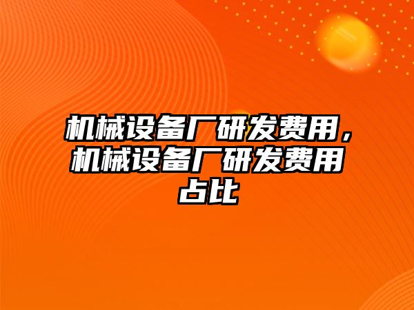 機械設(shè)備廠研發(fā)費用，機械設(shè)備廠研發(fā)費用占比