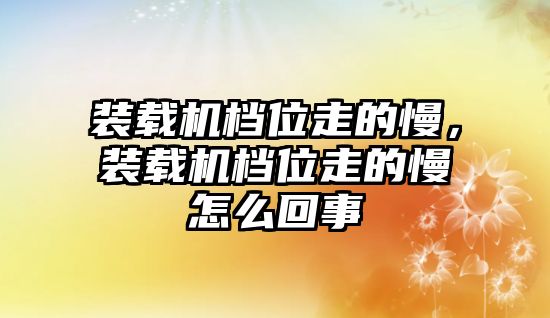 裝載機(jī)檔位走的慢，裝載機(jī)檔位走的慢怎么回事