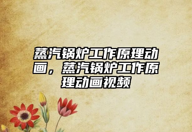 蒸汽鍋爐工作原理動(dòng)畫，蒸汽鍋爐工作原理動(dòng)畫視頻