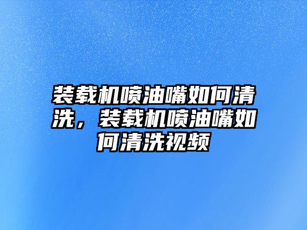 裝載機噴油嘴如何清洗，裝載機噴油嘴如何清洗視頻