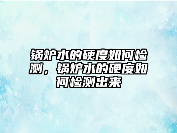 鍋爐水的硬度如何檢測(cè)，鍋爐水的硬度如何檢測(cè)出來(lái)