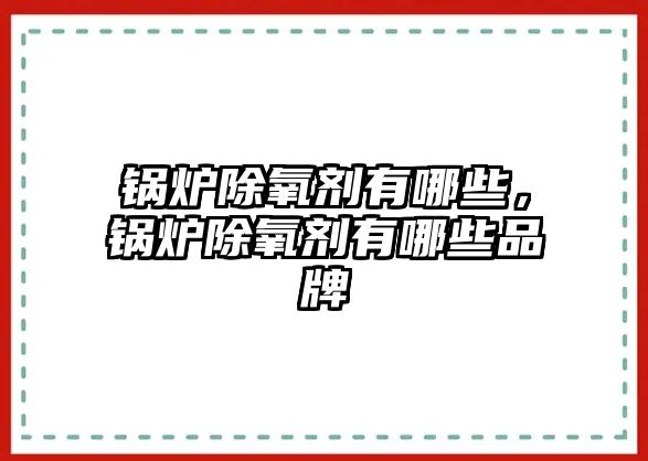 鍋爐除氧劑有哪些，鍋爐除氧劑有哪些品牌