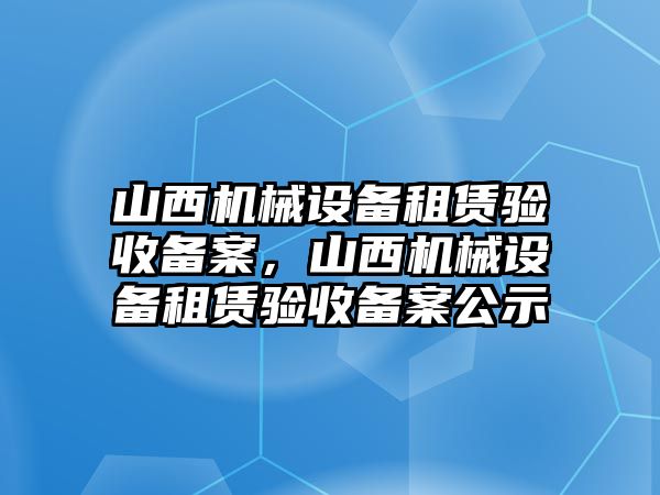 山西機(jī)械設(shè)備租賃驗(yàn)收備案，山西機(jī)械設(shè)備租賃驗(yàn)收備案公示