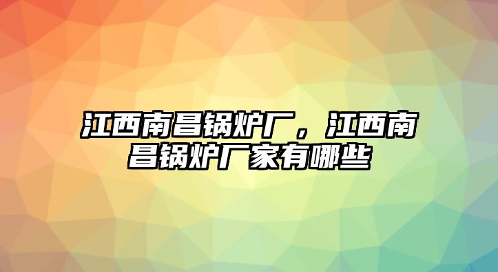 江西南昌鍋爐廠，江西南昌鍋爐廠家有哪些