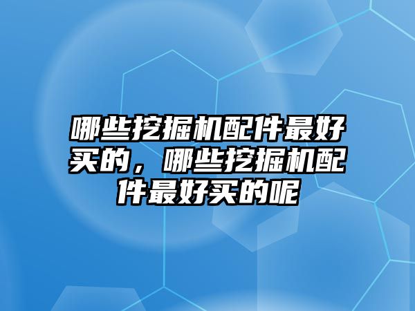 哪些挖掘機(jī)配件最好買的，哪些挖掘機(jī)配件最好買的呢