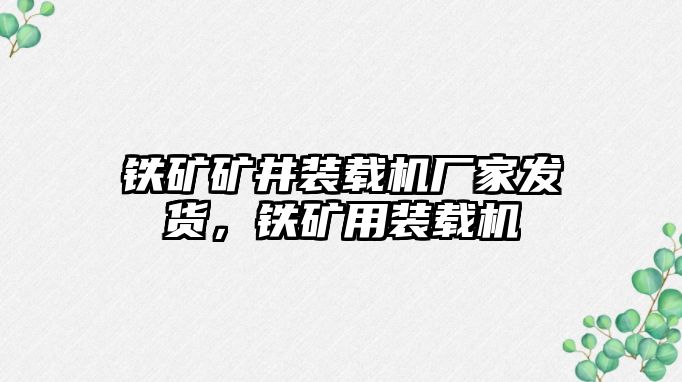 鐵礦礦井裝載機廠家發(fā)貨，鐵礦用裝載機