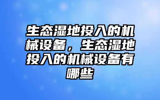 生態(tài)濕地投入的機械設(shè)備，生態(tài)濕地投入的機械設(shè)備有哪些