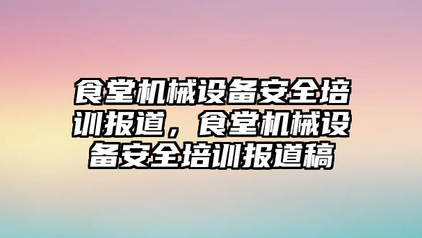 食堂機(jī)械設(shè)備安全培訓(xùn)報(bào)道，食堂機(jī)械設(shè)備安全培訓(xùn)報(bào)道稿