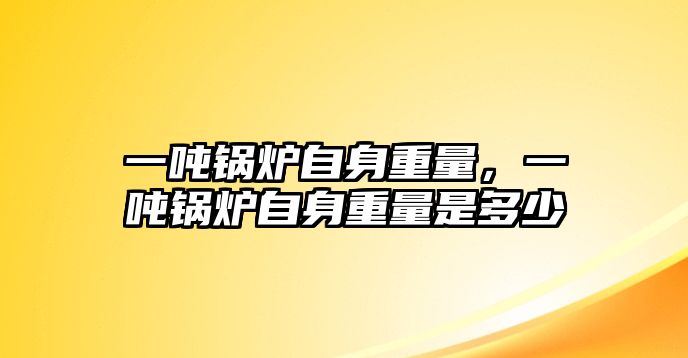 一噸鍋爐自身重量，一噸鍋爐自身重量是多少