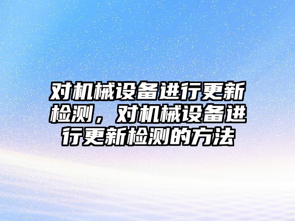 對(duì)機(jī)械設(shè)備進(jìn)行更新檢測，對(duì)機(jī)械設(shè)備進(jìn)行更新檢測的方法