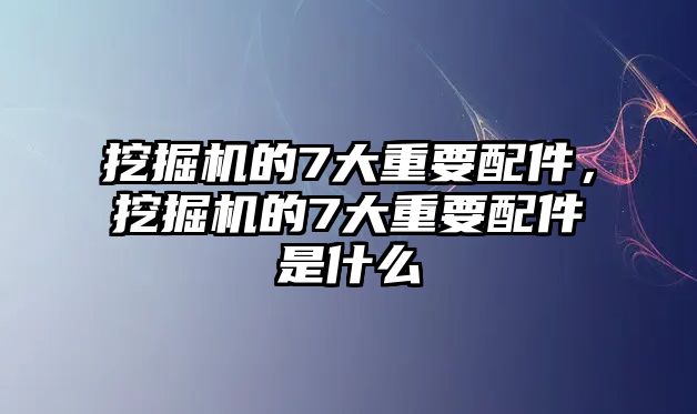 挖掘機(jī)的7大重要配件，挖掘機(jī)的7大重要配件是什么