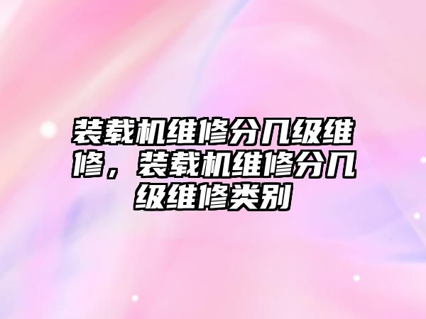 裝載機維修分幾級維修，裝載機維修分幾級維修類別