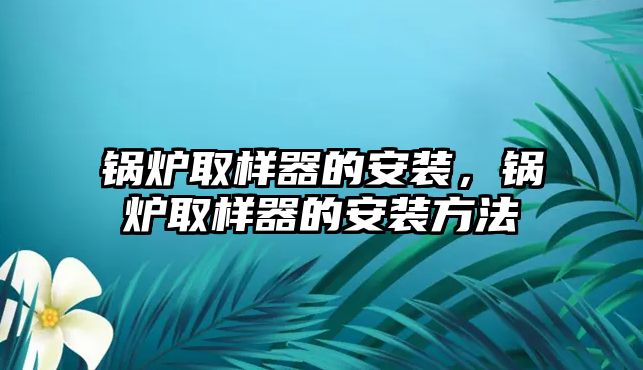 鍋爐取樣器的安裝，鍋爐取樣器的安裝方法