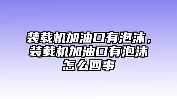 裝載機加油口有泡沫，裝載機加油口有泡沫怎么回事