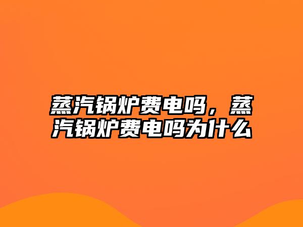 蒸汽鍋爐費(fèi)電嗎，蒸汽鍋爐費(fèi)電嗎為什么