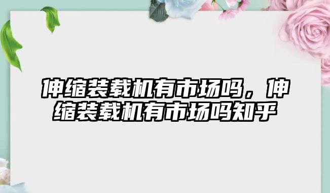 伸縮裝載機(jī)有市場嗎，伸縮裝載機(jī)有市場嗎知乎