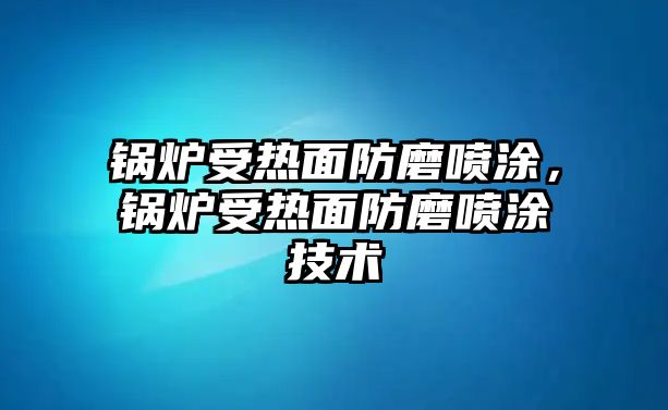 鍋爐受熱面防磨噴涂，鍋爐受熱面防磨噴涂技術