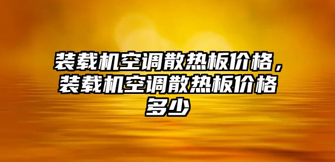 裝載機(jī)空調(diào)散熱板價(jià)格，裝載機(jī)空調(diào)散熱板價(jià)格多少