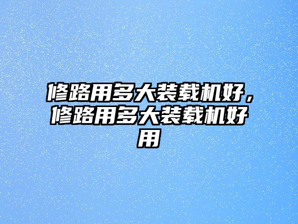 修路用多大裝載機(jī)好，修路用多大裝載機(jī)好用