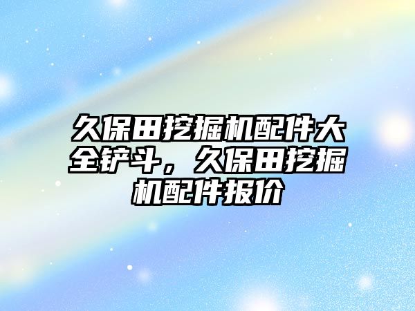 久保田挖掘機配件大全鏟斗，久保田挖掘機配件報價